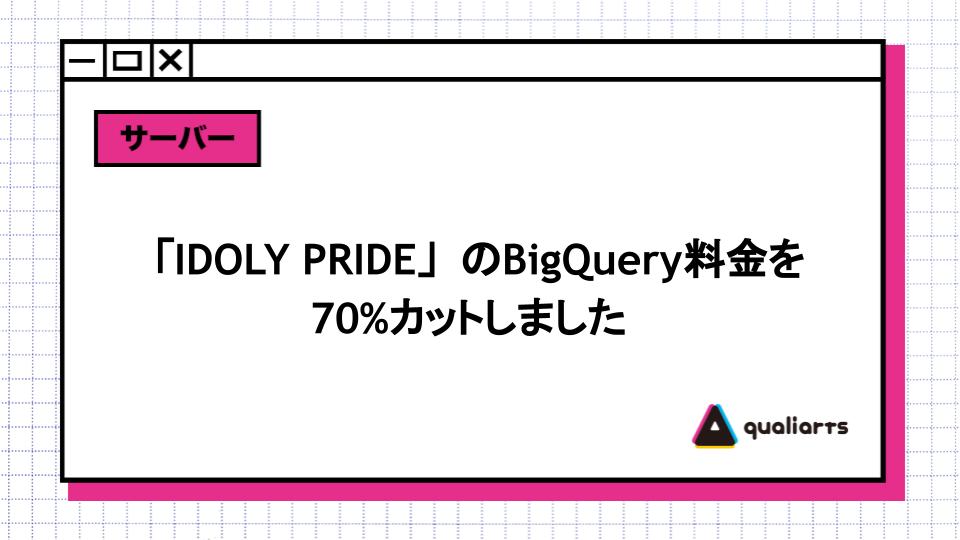 「IDOLY PRIDE」のBigQuery料金を70%カットしました